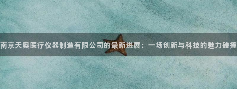 星欧娱乐扣款怎么回事：南京天奥医疗仪器制造有限公司的最新进展