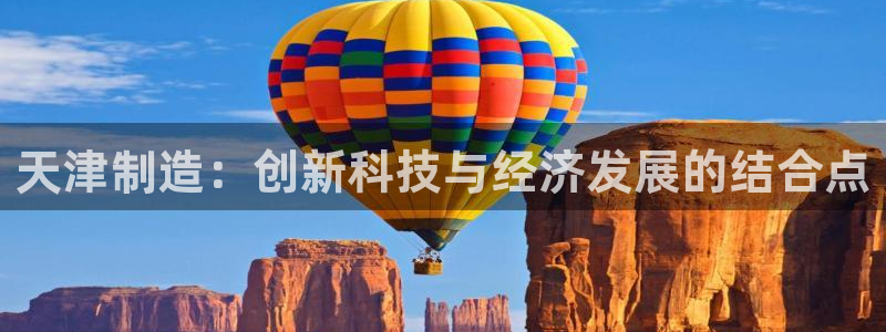 星欧娱乐下载官网：天津制造：创新科技与经济发展的结合点