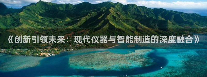 星欧娱乐最建议买吗：《创新引领未来：现代仪器与智能制造的深度