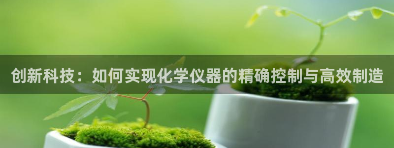 欧赫娱乐 超级星学院：创新科技：如何实现化学仪器的精确控制与