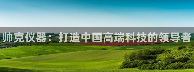 匠星娱乐欧尼老师：帅克仪器：打造中国高端科技的领导者