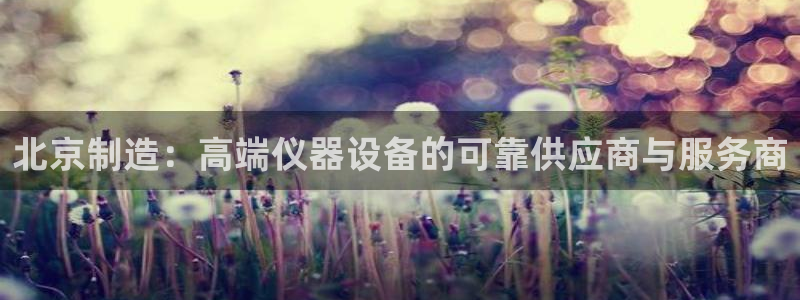 星欧娱乐平台：北京制造：高端仪器设备的可靠供应商与服务商