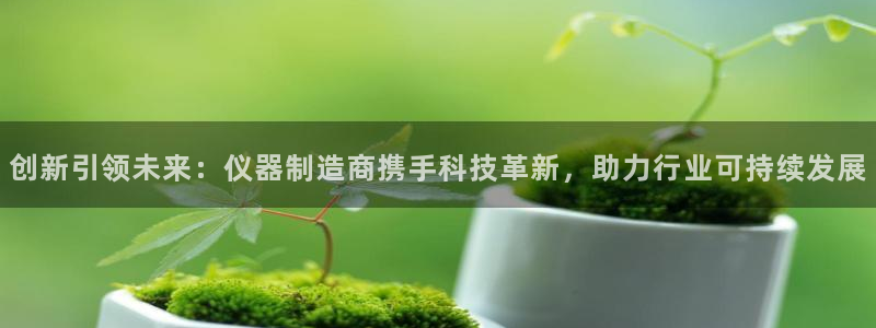 星辉娱乐欧联杯转播：创新引领未来：仪器制造商携手科技革新，助