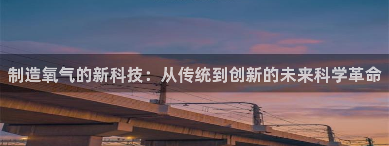 星欧娱乐是正规的吗：制造氧气的新科技：从传统到创新的未来科学
