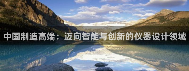 欧星娱乐真人：中国制造高端：迈向智能与创新的仪器设计领域