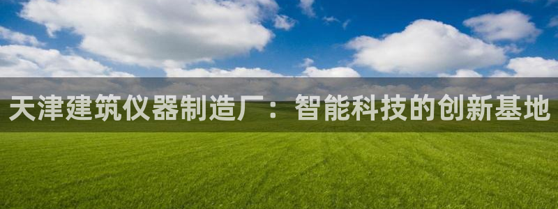 欧星娱乐08：天津建筑仪器制造厂：智能科技的创新基地