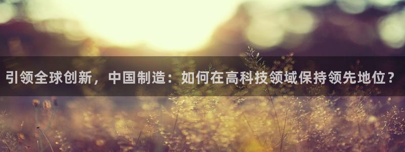 欧星娱乐是做什么的：引领全球创新，中国制造：如何在高科技领域