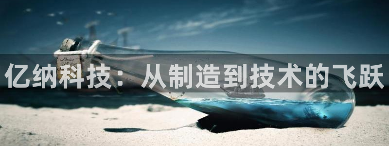 星欧娱乐经7O777：亿纳科技：从制造到技术的飞跃