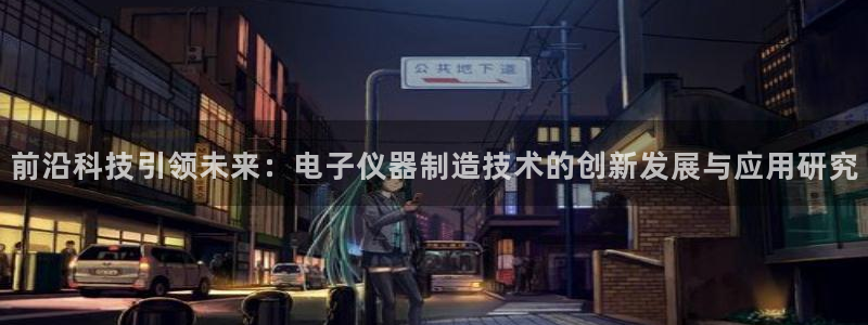星欧娱乐下载最新版：前沿科技引领未来：电子仪器制造技术的创新