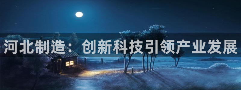 星欧娱乐最新状况：河北制造：创新科技引领产业发展