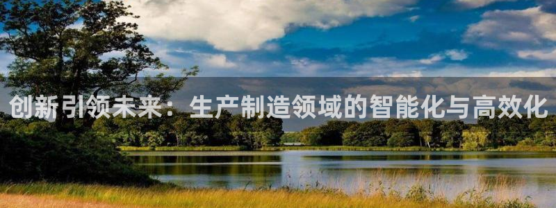 长沙星欧娱乐：创新引领未来：生产制造领域的智能化与高效化