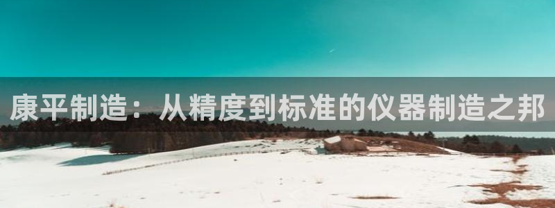 星欧娱乐官网在线登录入口：康平制造：从精度到标准的仪器制造之