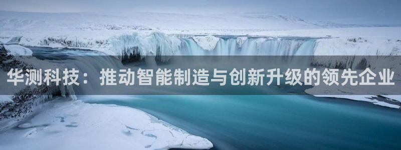 长沙星欧娱乐：华测科技：推动智能制造与创新升级的领先企业