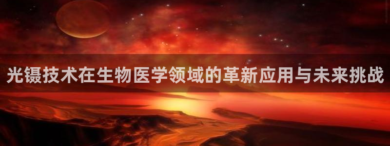 欧汇星娱乐城：光镊技术在生物医学领域的革新应用与未来挑战