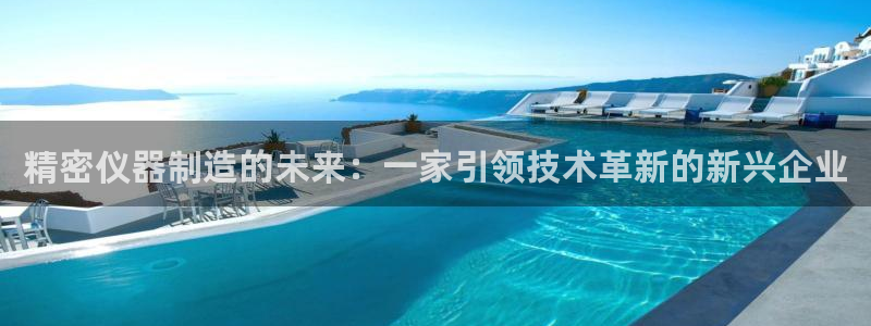 星欧娱乐最新版下载链接：精密仪器制造的未来：一家引领技术革新