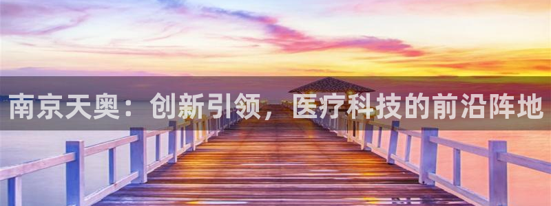 星娱乐欧嘉78778：南京天奥：创新引领，医疗科技的前沿阵地