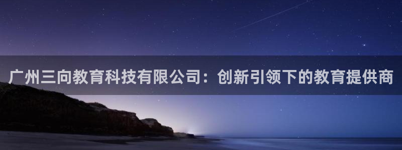 欧乐星城娱乐：广州三向教育科技有限公司：创新引领下的教育提供