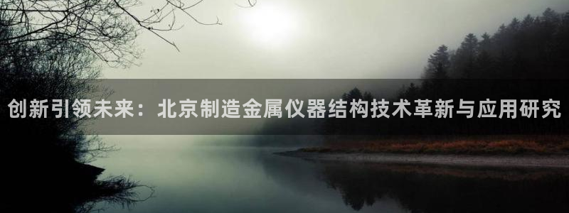 星欧娱乐平台官网入口：创新引领未来：北京制造金属仪器结构技术
