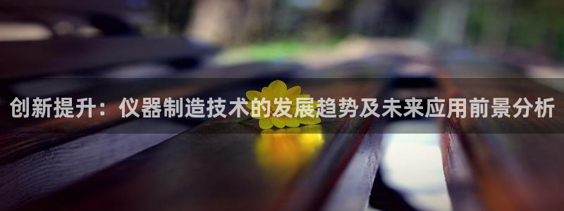 星娱乐online欧豪：创新提升：仪器制造技术的发展趋势及未
