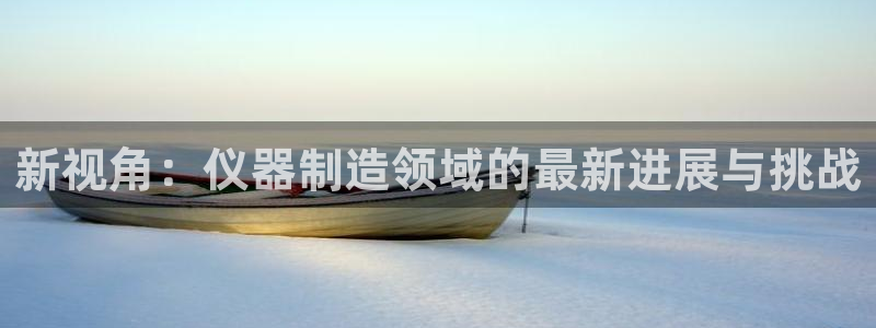 星欧娱乐2024：新视角：仪器制造领域的最新进展与挑战