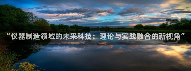 欧星娱乐真人：“仪器制造领域的未来科技：理论与实践融合的新视