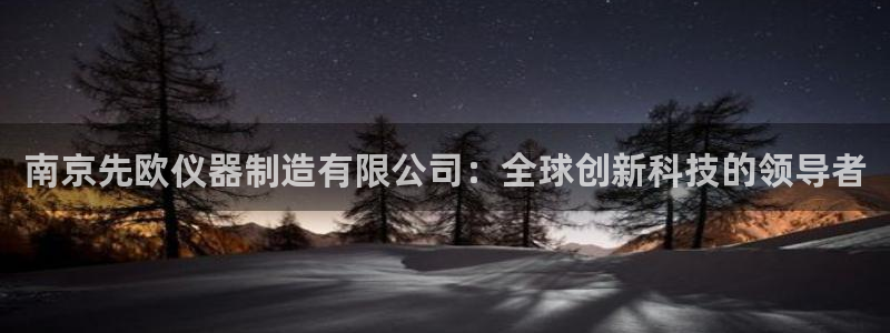 星欧娱乐法最新进展：南京先欧仪器制造有限公司：全球创新科技的