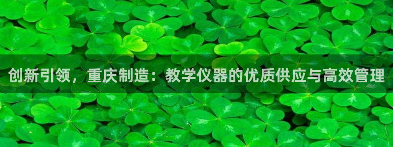 星欧娱乐招商非7O777：创新引领，重庆制造：教学仪器的优质