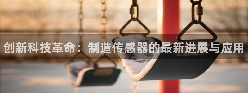 星欧娱乐开户：创新科技革命：制造传感器的最新进展与应用