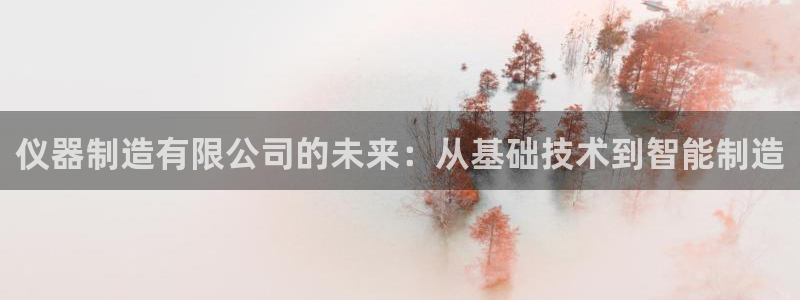 星欧娱乐官网入口手机版：仪器制造有限公司的未来：从基础技术到