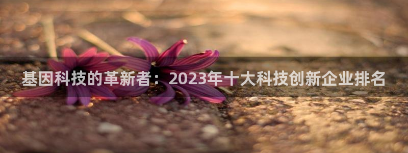 星欧娱乐注册客服电话：基因科技的革新者：2023年十大科技创
