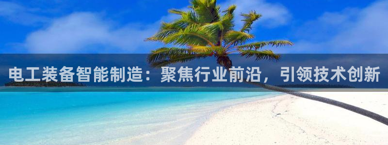 星欧娱乐平台电话：电工装备智能制造：聚焦行业前沿，引领技术创