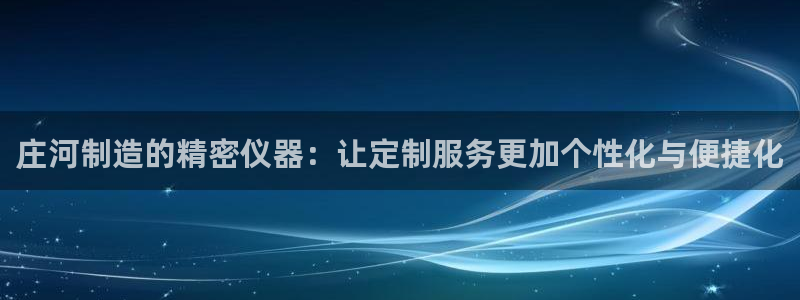 星欧娱乐登陆：庄河制造的精密仪器：让定制服务更加个性化与便捷