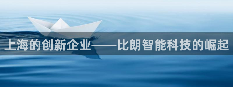 欧星娱乐最新地址：上海的创新企业——比朗智能科技的崛起