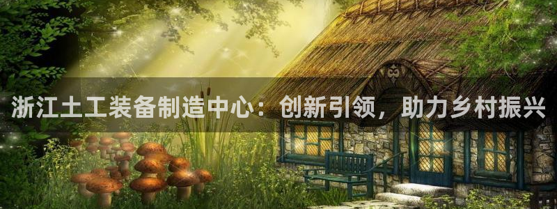 星欧娱乐注册要多少钱：浙江土工装备制造中心：创新引领，助力乡